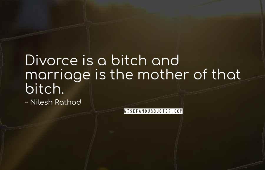 Nilesh Rathod Quotes: Divorce is a bitch and marriage is the mother of that bitch.