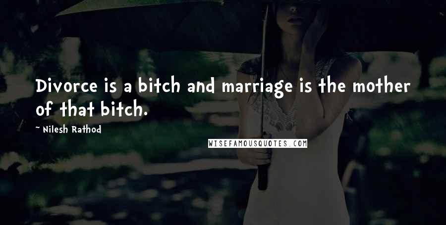 Nilesh Rathod Quotes: Divorce is a bitch and marriage is the mother of that bitch.