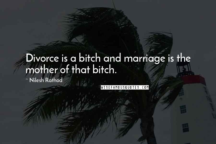 Nilesh Rathod Quotes: Divorce is a bitch and marriage is the mother of that bitch.