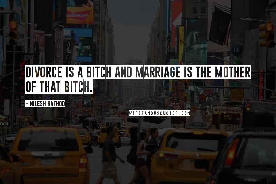 Nilesh Rathod Quotes: Divorce is a bitch and marriage is the mother of that bitch.