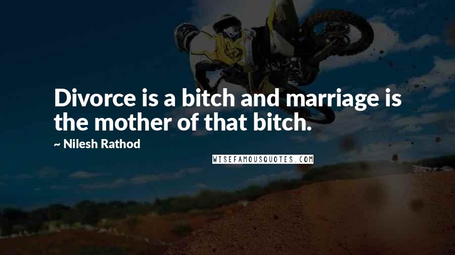 Nilesh Rathod Quotes: Divorce is a bitch and marriage is the mother of that bitch.