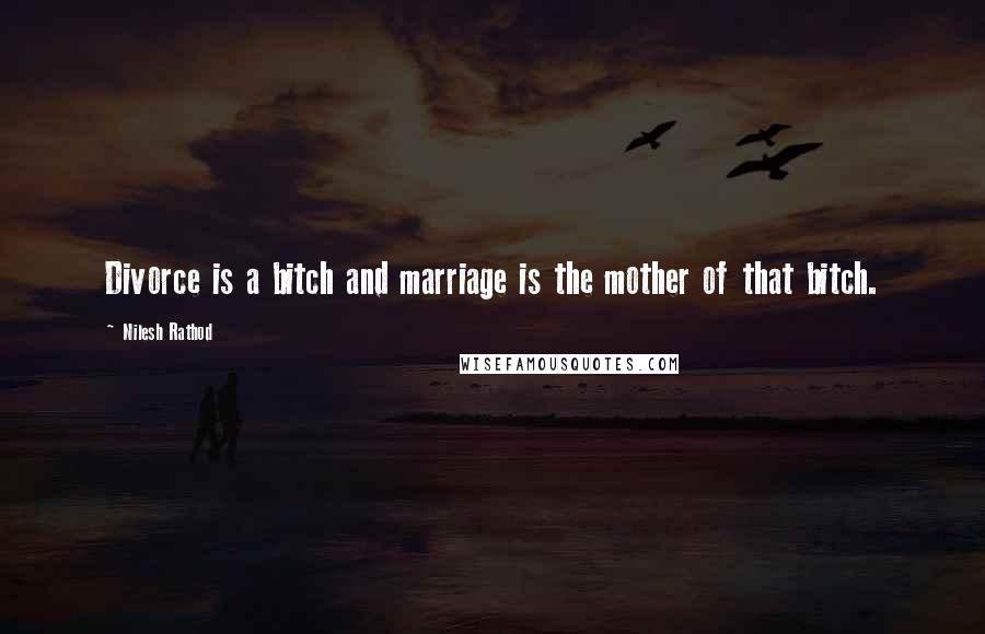 Nilesh Rathod Quotes: Divorce is a bitch and marriage is the mother of that bitch.