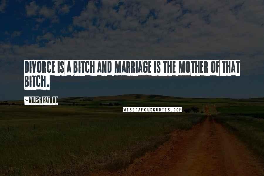 Nilesh Rathod Quotes: Divorce is a bitch and marriage is the mother of that bitch.