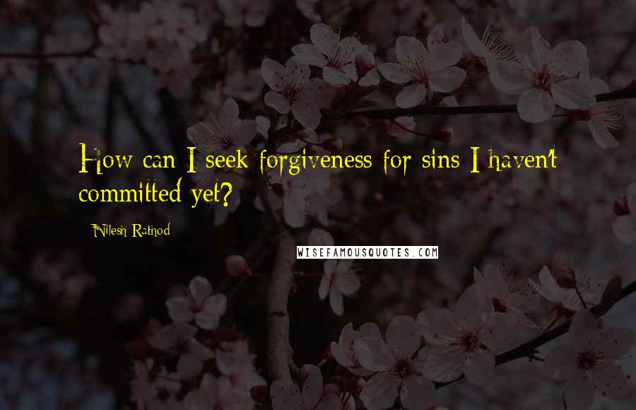 Nilesh Rathod Quotes: How can I seek forgiveness for sins I haven't committed yet?