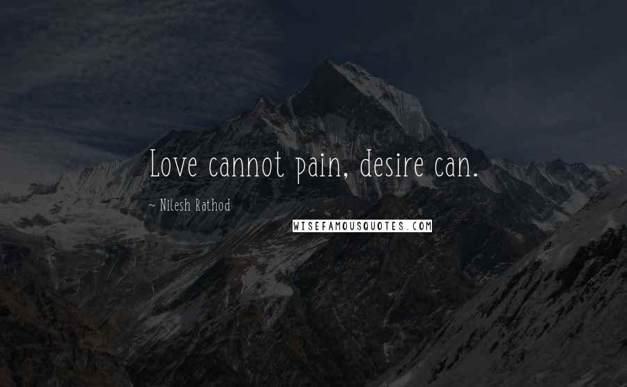 Nilesh Rathod Quotes: Love cannot pain, desire can.