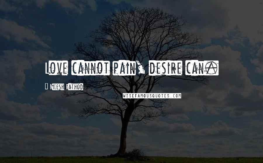 Nilesh Rathod Quotes: Love cannot pain, desire can.