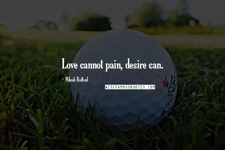 Nilesh Rathod Quotes: Love cannot pain, desire can.