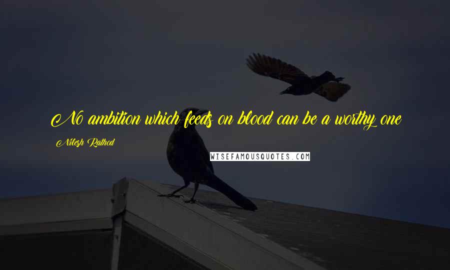 Nilesh Rathod Quotes: No ambition which feeds on blood can be a worthy one