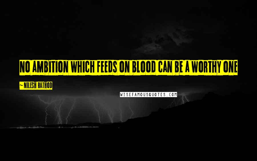 Nilesh Rathod Quotes: No ambition which feeds on blood can be a worthy one
