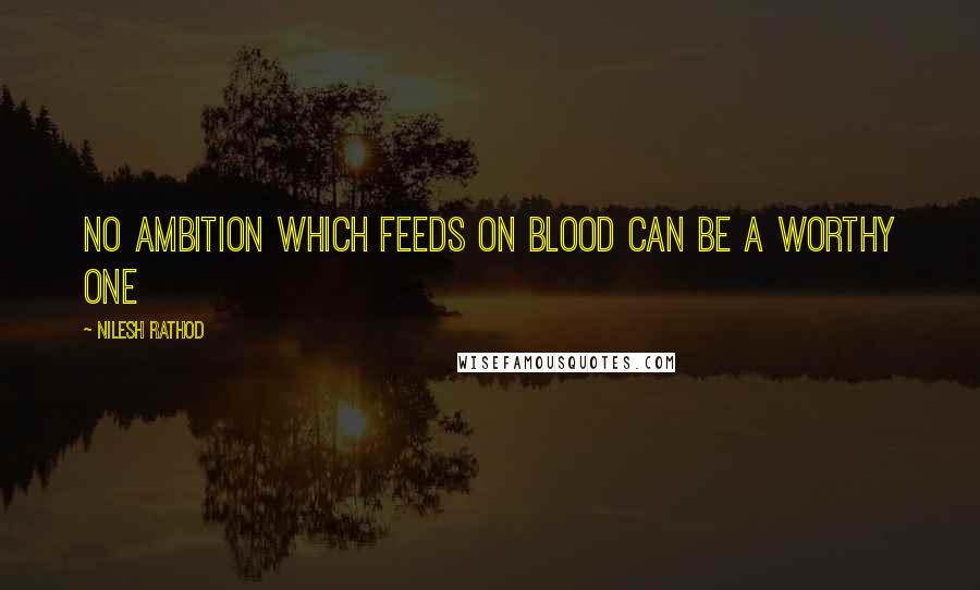 Nilesh Rathod Quotes: No ambition which feeds on blood can be a worthy one