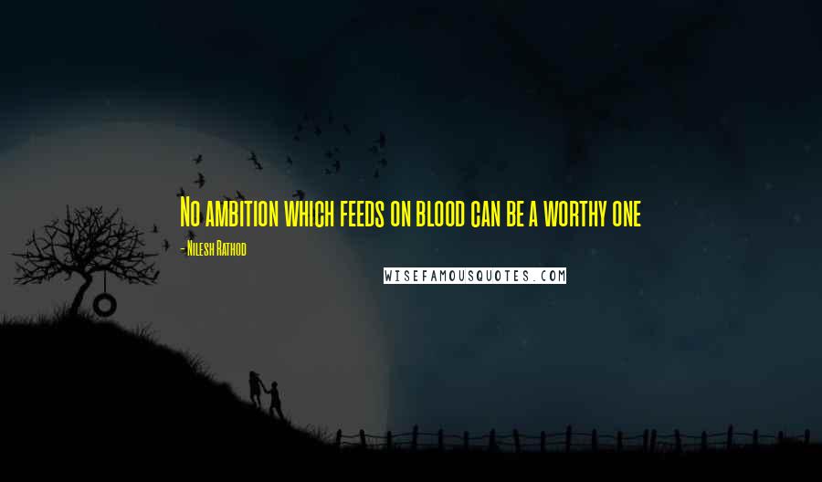 Nilesh Rathod Quotes: No ambition which feeds on blood can be a worthy one