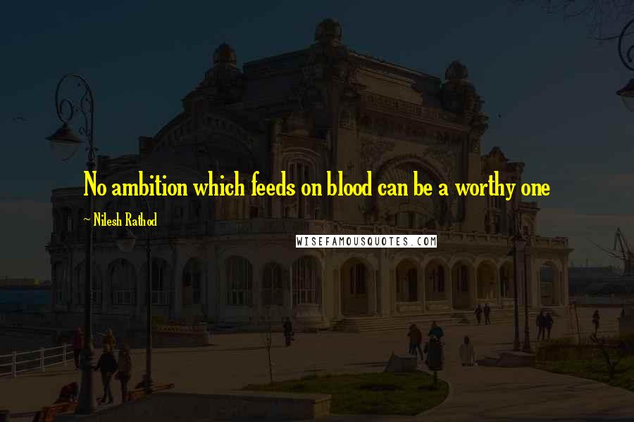 Nilesh Rathod Quotes: No ambition which feeds on blood can be a worthy one