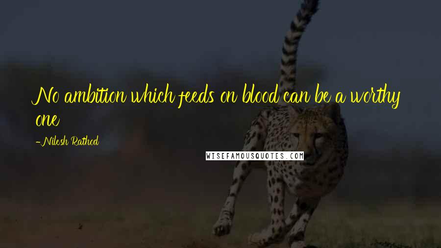 Nilesh Rathod Quotes: No ambition which feeds on blood can be a worthy one