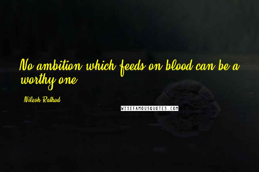 Nilesh Rathod Quotes: No ambition which feeds on blood can be a worthy one