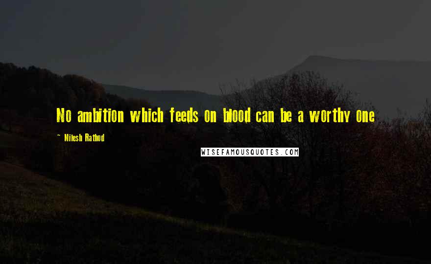 Nilesh Rathod Quotes: No ambition which feeds on blood can be a worthy one