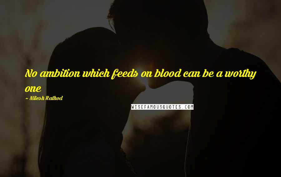 Nilesh Rathod Quotes: No ambition which feeds on blood can be a worthy one