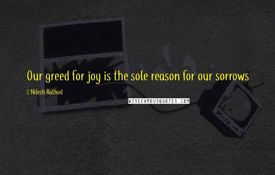 Nilesh Rathod Quotes: Our greed for joy is the sole reason for our sorrows