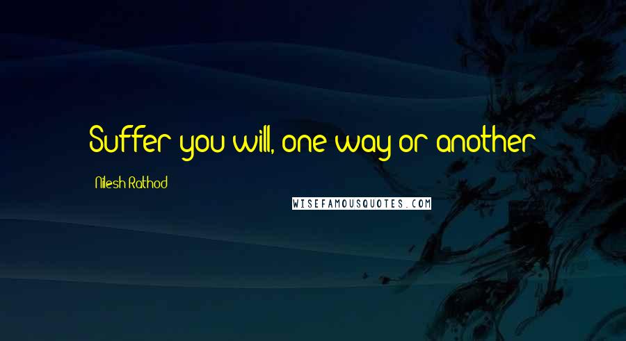 Nilesh Rathod Quotes: Suffer you will, one way or another