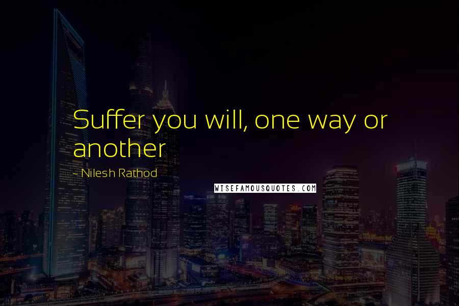 Nilesh Rathod Quotes: Suffer you will, one way or another