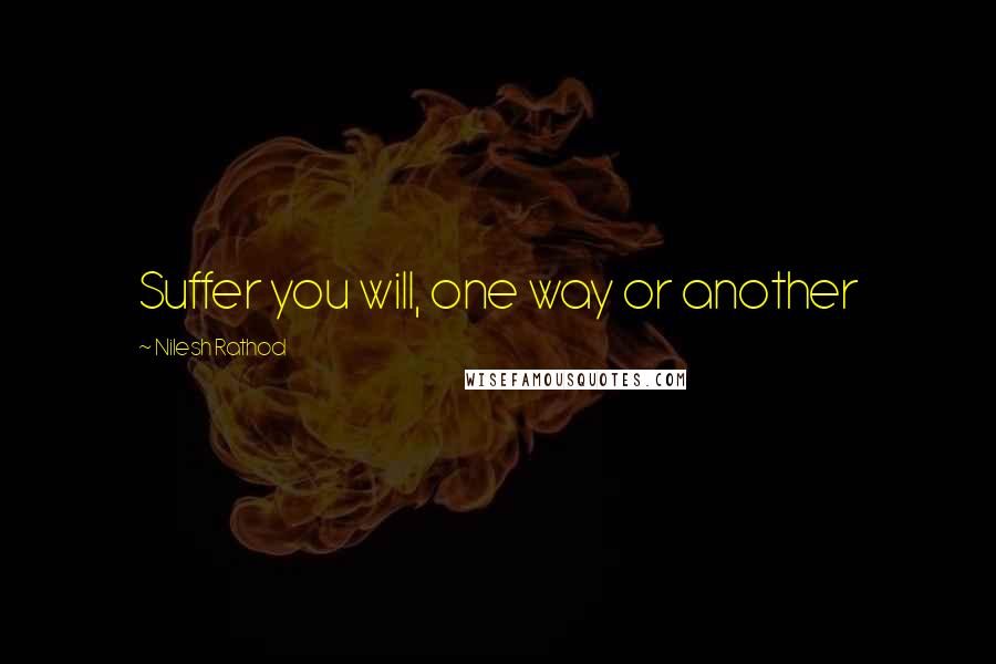 Nilesh Rathod Quotes: Suffer you will, one way or another