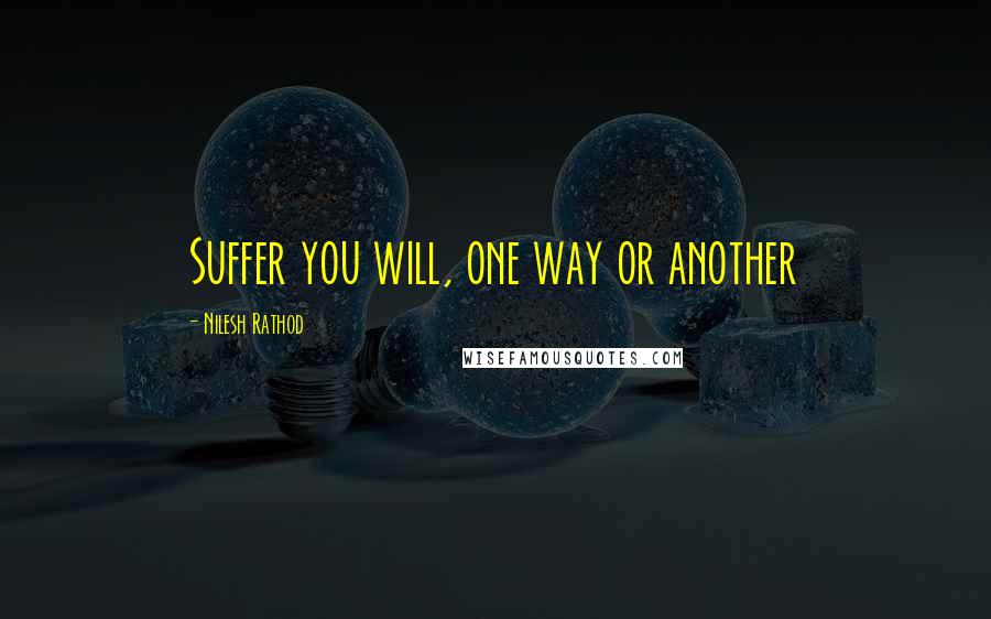 Nilesh Rathod Quotes: Suffer you will, one way or another