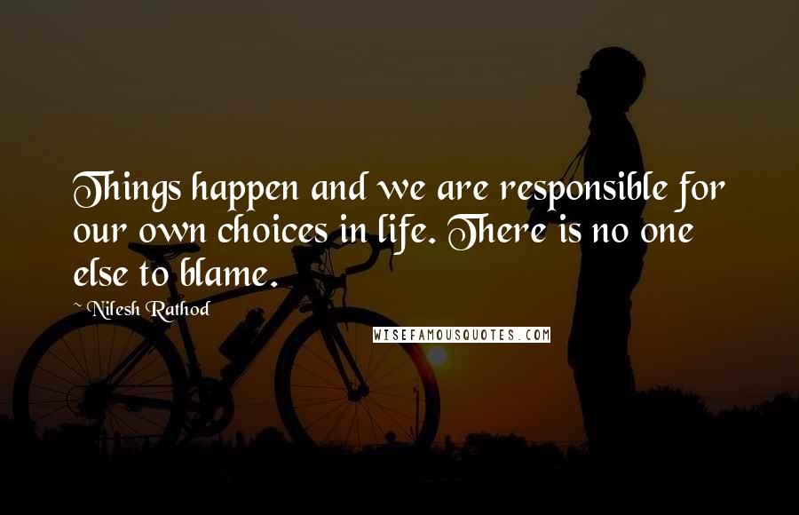 Nilesh Rathod Quotes: Things happen and we are responsible for our own choices in life. There is no one else to blame.