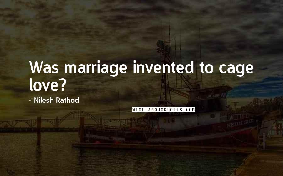 Nilesh Rathod Quotes: Was marriage invented to cage love?