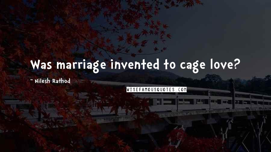 Nilesh Rathod Quotes: Was marriage invented to cage love?