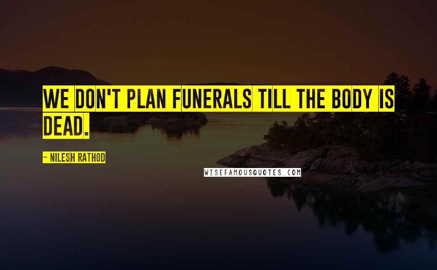 Nilesh Rathod Quotes: We don't plan funerals till the body is dead.