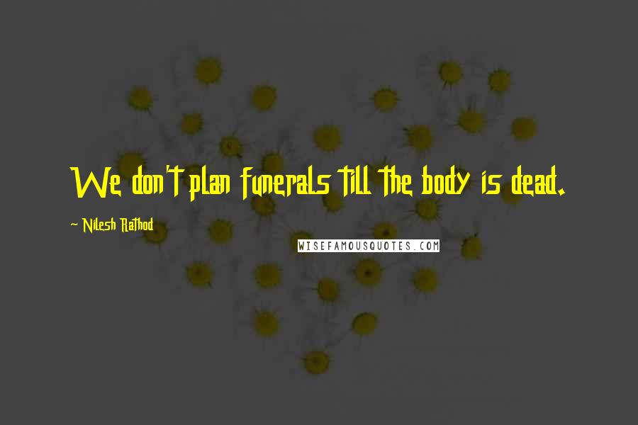 Nilesh Rathod Quotes: We don't plan funerals till the body is dead.