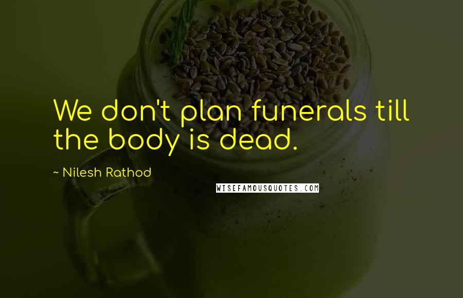 Nilesh Rathod Quotes: We don't plan funerals till the body is dead.