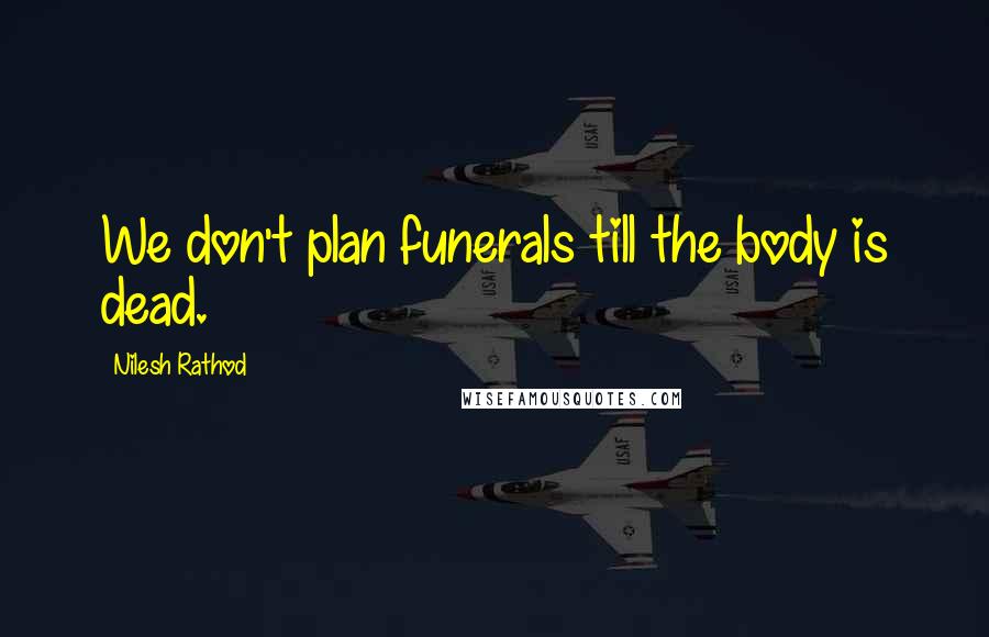 Nilesh Rathod Quotes: We don't plan funerals till the body is dead.