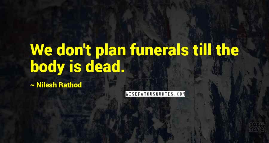 Nilesh Rathod Quotes: We don't plan funerals till the body is dead.