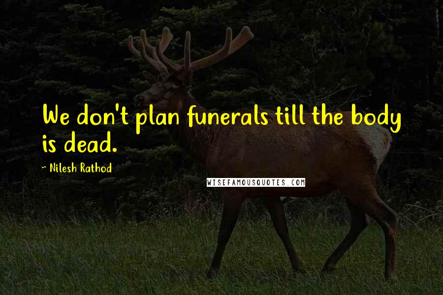 Nilesh Rathod Quotes: We don't plan funerals till the body is dead.