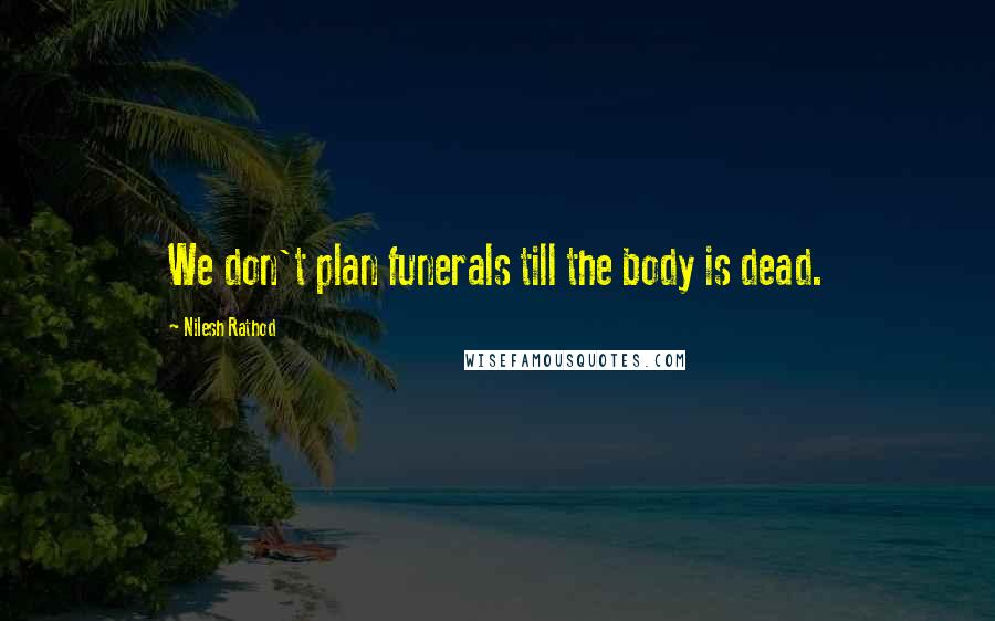 Nilesh Rathod Quotes: We don't plan funerals till the body is dead.