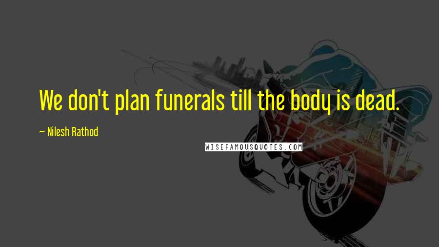 Nilesh Rathod Quotes: We don't plan funerals till the body is dead.