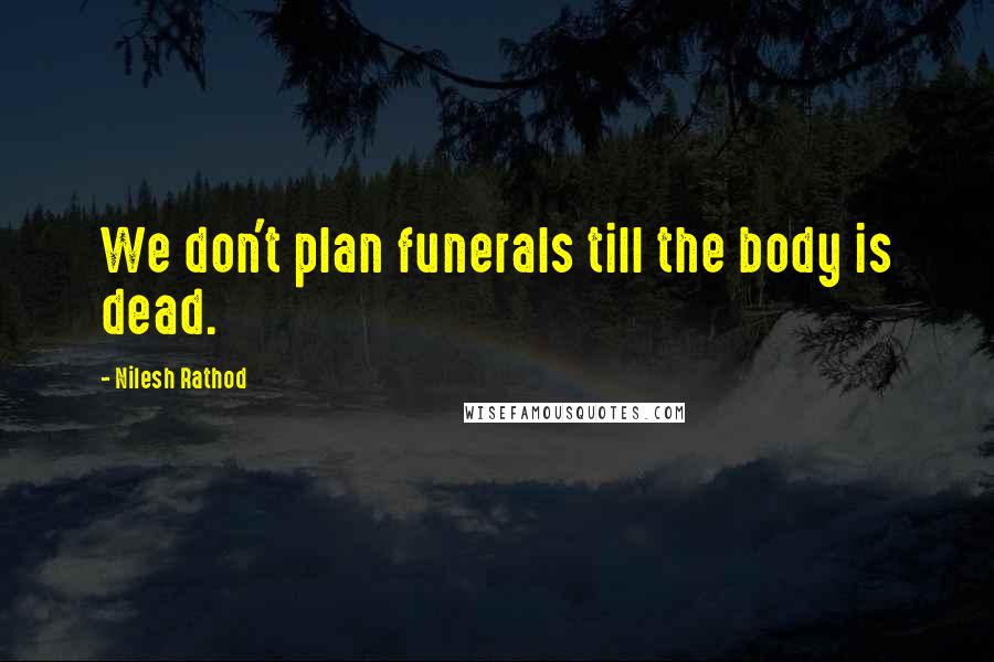 Nilesh Rathod Quotes: We don't plan funerals till the body is dead.