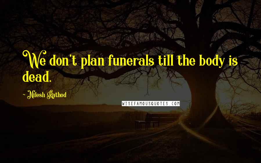 Nilesh Rathod Quotes: We don't plan funerals till the body is dead.