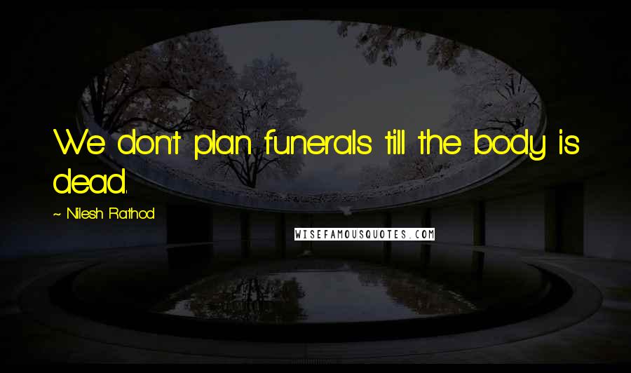 Nilesh Rathod Quotes: We don't plan funerals till the body is dead.