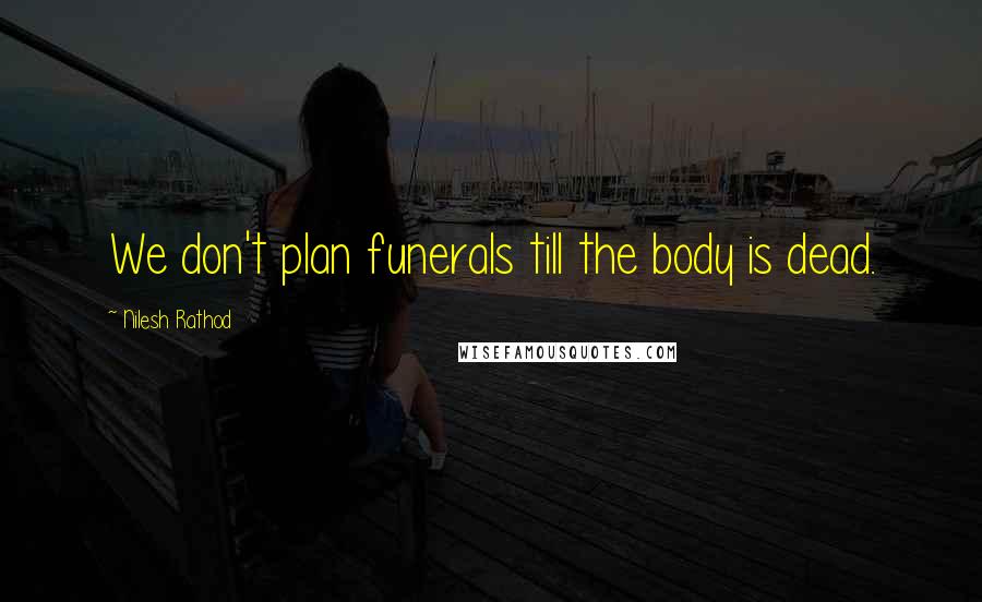 Nilesh Rathod Quotes: We don't plan funerals till the body is dead.