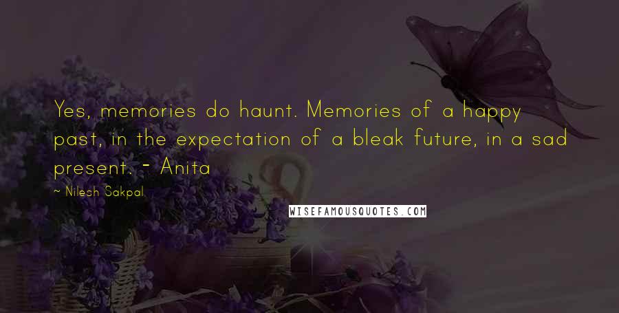 Nilesh Sakpal Quotes: Yes, memories do haunt. Memories of a happy past, in the expectation of a bleak future, in a sad present. - Anita