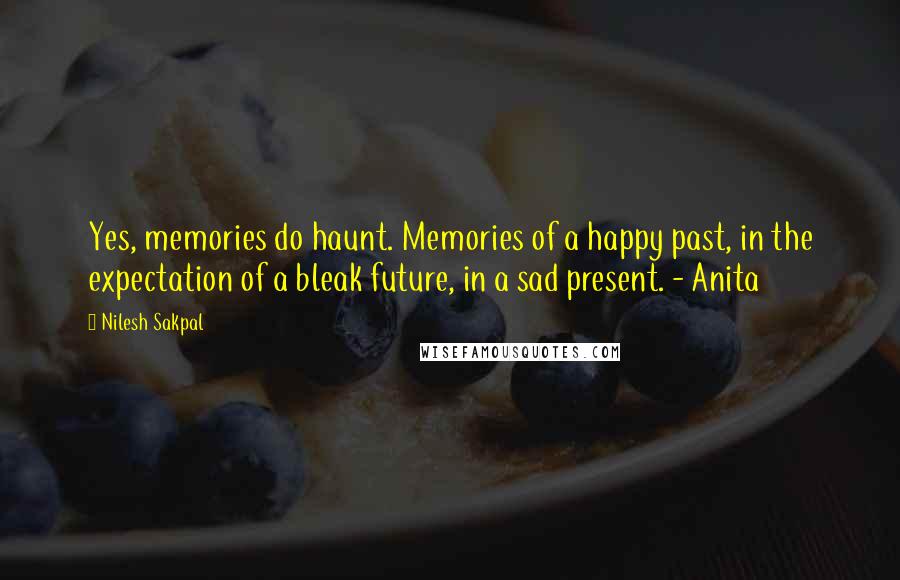 Nilesh Sakpal Quotes: Yes, memories do haunt. Memories of a happy past, in the expectation of a bleak future, in a sad present. - Anita