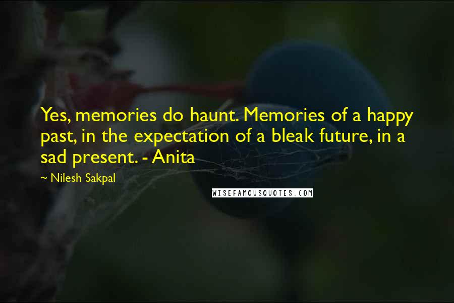 Nilesh Sakpal Quotes: Yes, memories do haunt. Memories of a happy past, in the expectation of a bleak future, in a sad present. - Anita