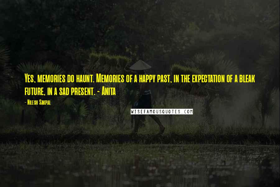 Nilesh Sakpal Quotes: Yes, memories do haunt. Memories of a happy past, in the expectation of a bleak future, in a sad present. - Anita