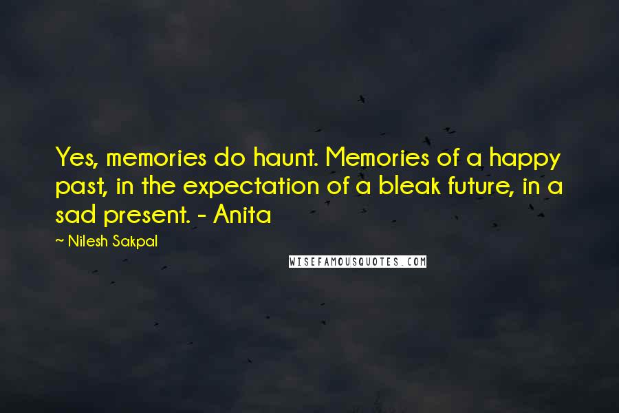 Nilesh Sakpal Quotes: Yes, memories do haunt. Memories of a happy past, in the expectation of a bleak future, in a sad present. - Anita