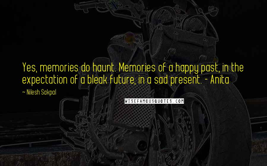 Nilesh Sakpal Quotes: Yes, memories do haunt. Memories of a happy past, in the expectation of a bleak future, in a sad present. - Anita