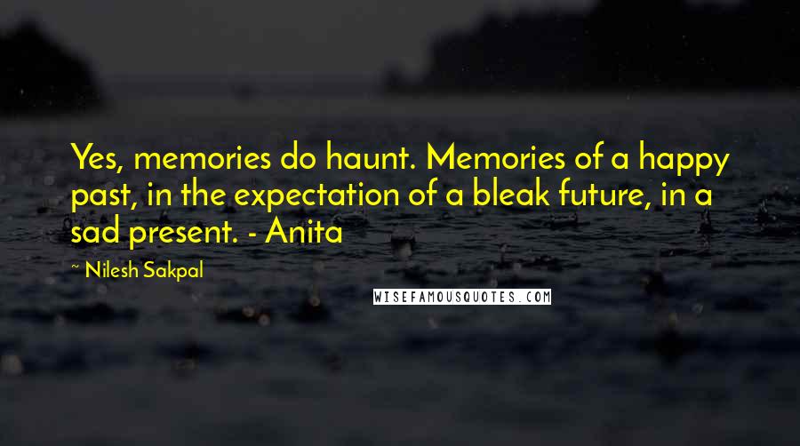 Nilesh Sakpal Quotes: Yes, memories do haunt. Memories of a happy past, in the expectation of a bleak future, in a sad present. - Anita