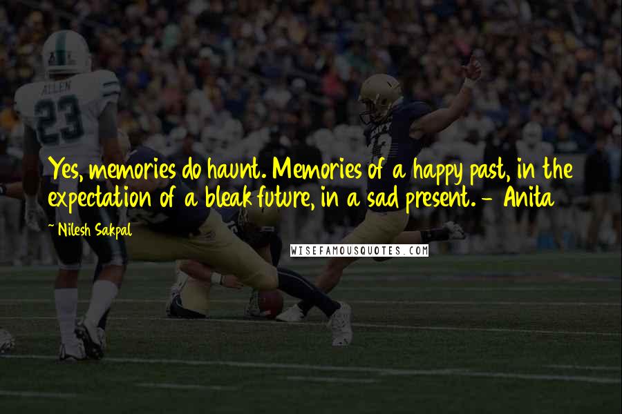 Nilesh Sakpal Quotes: Yes, memories do haunt. Memories of a happy past, in the expectation of a bleak future, in a sad present. - Anita