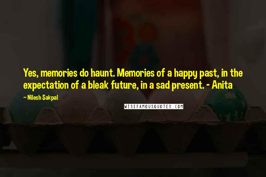 Nilesh Sakpal Quotes: Yes, memories do haunt. Memories of a happy past, in the expectation of a bleak future, in a sad present. - Anita