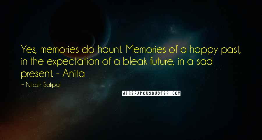 Nilesh Sakpal Quotes: Yes, memories do haunt. Memories of a happy past, in the expectation of a bleak future, in a sad present. - Anita